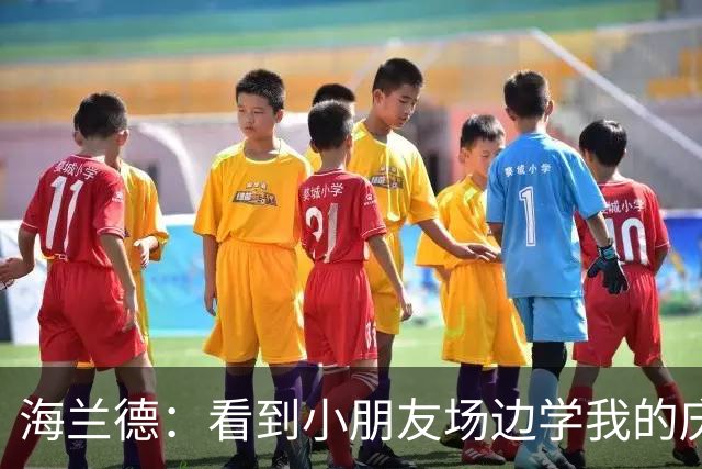 海兰德：看到小朋友场边学我的庆祝动作 我笃定这里就是我的家