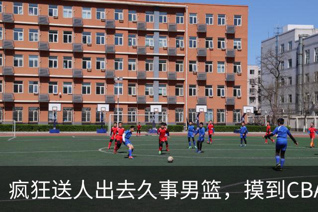 疯狂送人出去久事男篮，摸到CBA复兴大门门框，“借鸡生蛋”才能改良土壤