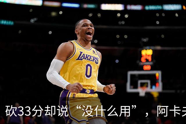 砍33分却说“没什么用”，阿卡夫：我现在最想要的是胜利