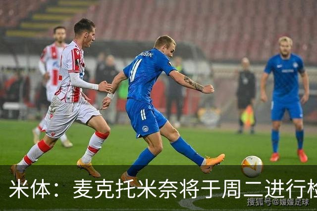 米体：麦克托米奈将于周二进行检查，合格后就能参加合练