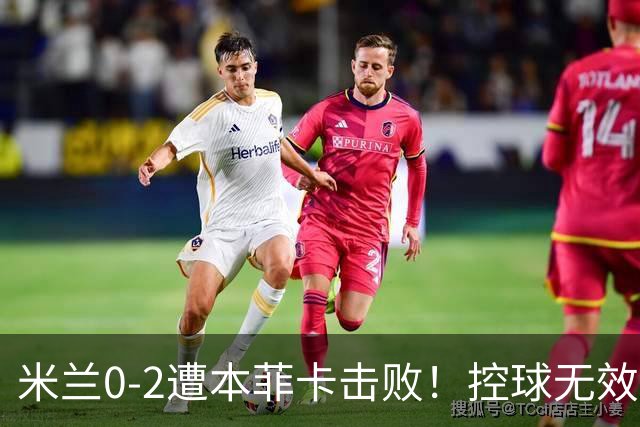 米兰0-2遭本菲卡击败！控球无效进攻乏力，盲目轮换让进攻完全失去创造力