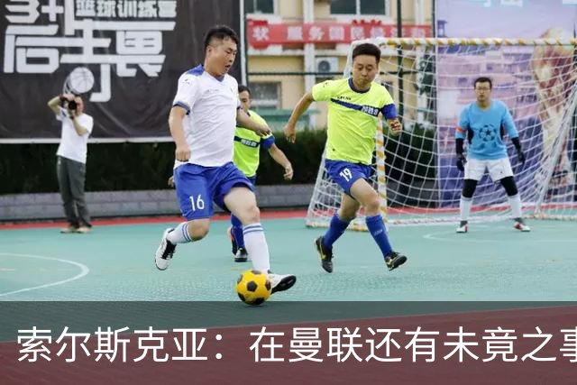 索尔斯克亚：在曼联还有未竟之事；年初接触时从未要更长合同