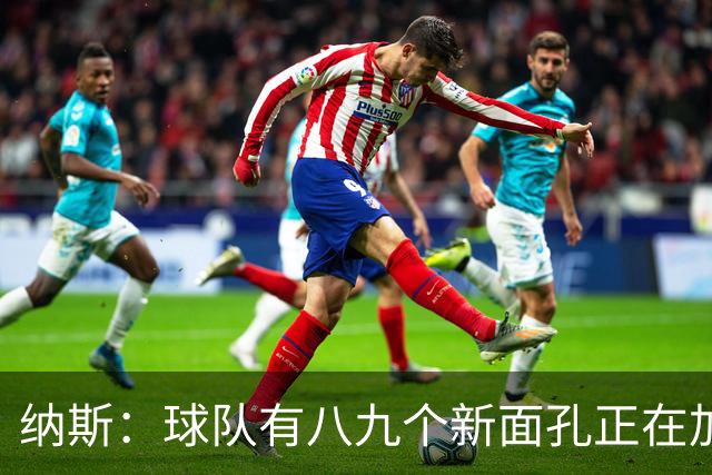纳斯：球队有八九个新面孔正在加速磨合 我们一直非常专注