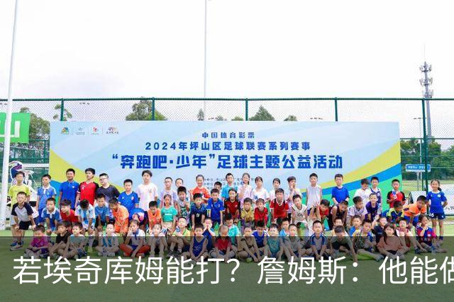 若埃奇库姆能打？詹姆斯：他能做好防守&抢板 对持球人防守会更好