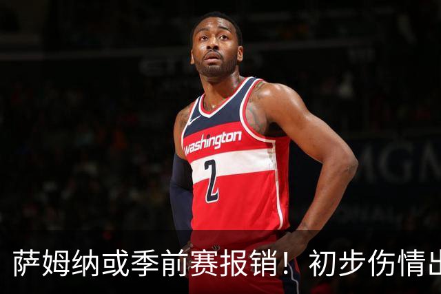 萨姆纳或季前赛报销！初步伤情出炉，宏远恐单外援开局，陈老板需拍板！