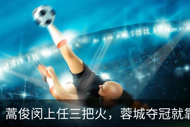 蒿俊闵上任三把火，蓉城夺冠就靠他？
