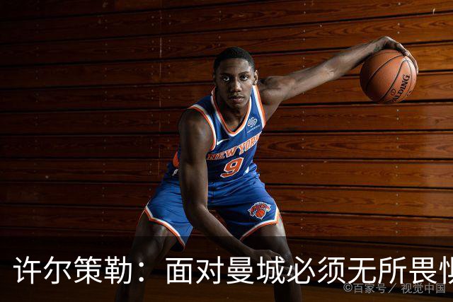 许尔策勒：面对曼城必须无所畏惧，我们有信心和他们抗衡