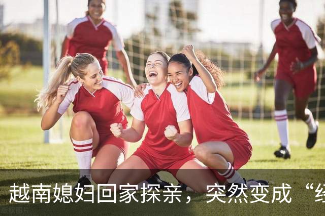 越南媳妇回家探亲，突然变成“经理” ，在口岸被拦截，无法返回中国