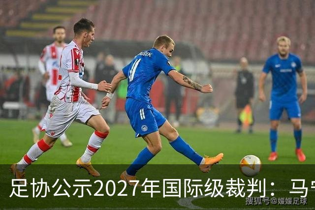 足协公示2027年国际级裁判：马宁、张雷、傅明、麦麦提江在列