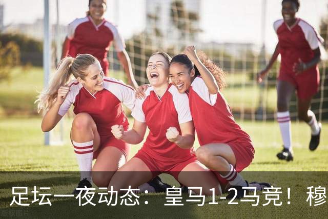 足坛一夜动态：皇马1-2马竞！穆帅炮轰裁判 曼联1-1曼城5-3
