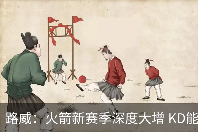路威：火箭新赛季深度大增 KD能留力打关键时刻将制造大麻烦