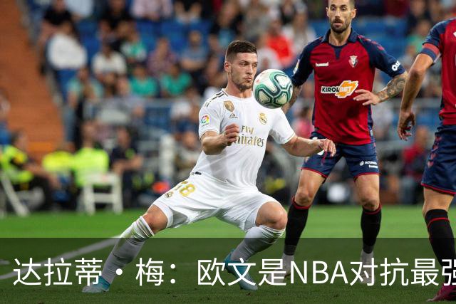 达拉蒂·梅：欧文是NBA对抗最强硬的球员之一 他用胸膛顶住防守人