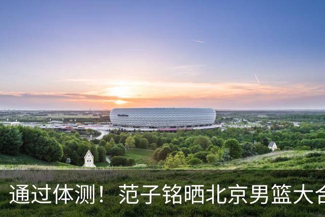 通过体测！范子铭晒北京男篮大合照：圆满完成✅