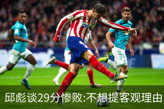 邱彪谈29分惨败:不想提客观理由 是自己没打好