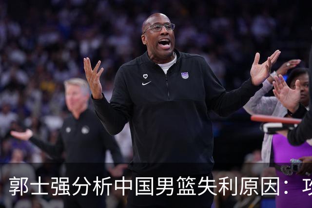 郭士强分析中国男篮失利原因：攻防两端我们都没有做好