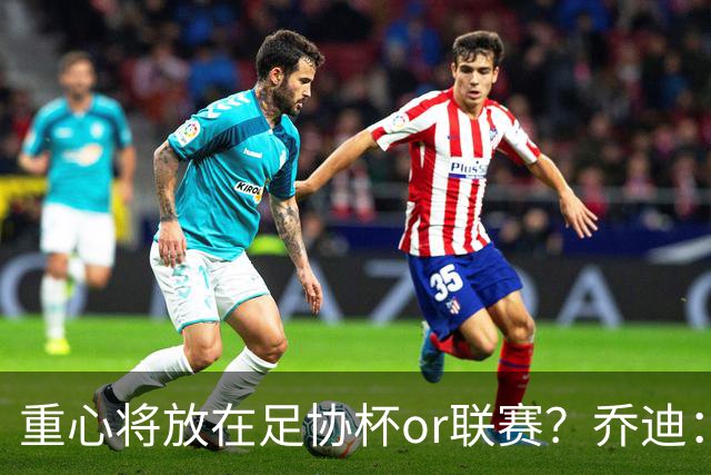 重心将放在足协杯or联赛？乔迪：目标很明确，赢下每一场比赛