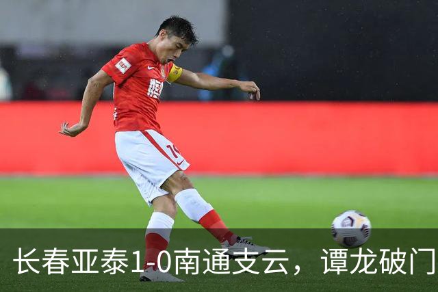 长春亚泰1-0南通支云，谭龙破门+进球被吹，樊超助攻