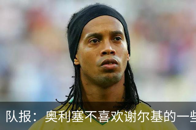队报：奥利塞不喜欢谢尔基的一些行为，尤其在训练中