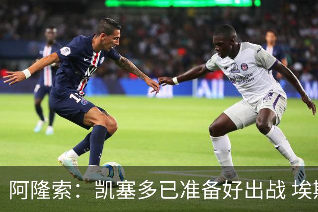 阿隆索：凯塞多已准备好出战 埃斯特旺会获得更多的上场时间