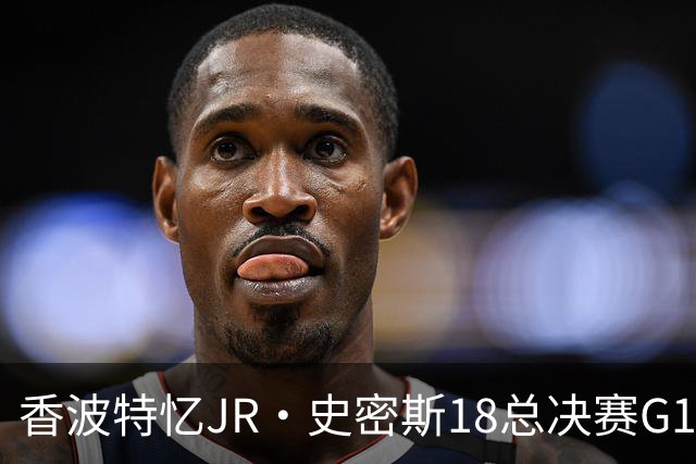 香波特忆JR·史密斯18总决赛G1失误：不能把骑士输球全怪在他身上