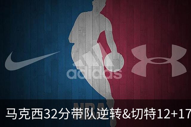 马克西32分带队逆转&切特12+17+4帽，今日最佳你选谁？