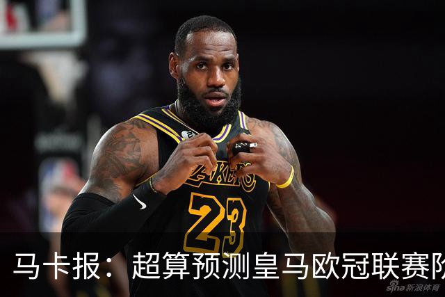 马卡报：超算预测皇马欧冠联赛阶段排名第二，夺冠概率6.13%