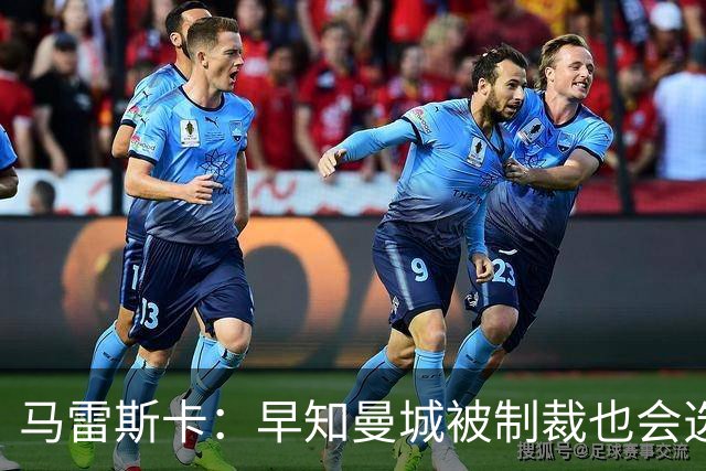 马雷斯卡：早知曼城被制裁也会选择执教！JJ倾向加盟皇马、巴萨！
