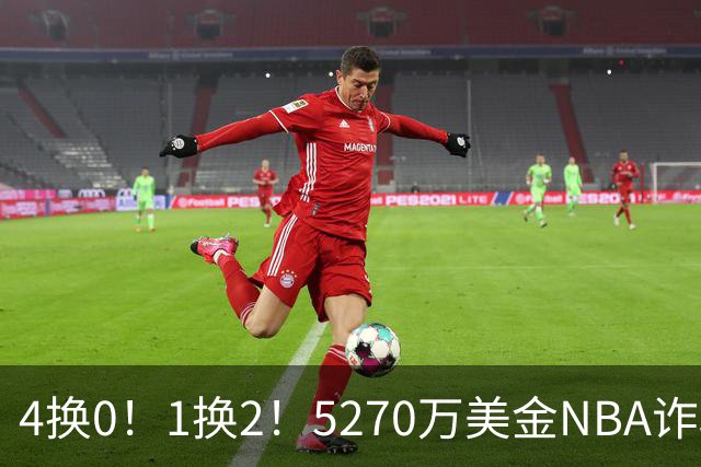 4换0！1换2！5270万美金NBA诈骗犯要重新证明自己