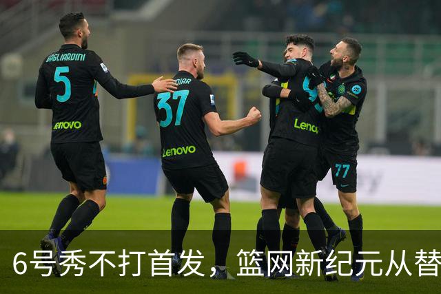 6号秀不打首发，篮网新纪元从替补席开始