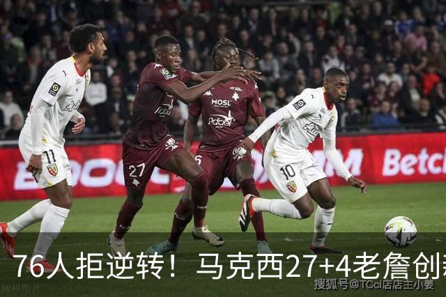 76人拒逆转！马克西27+4老詹创新高，布伦森24+6犯错，恩比德12中3