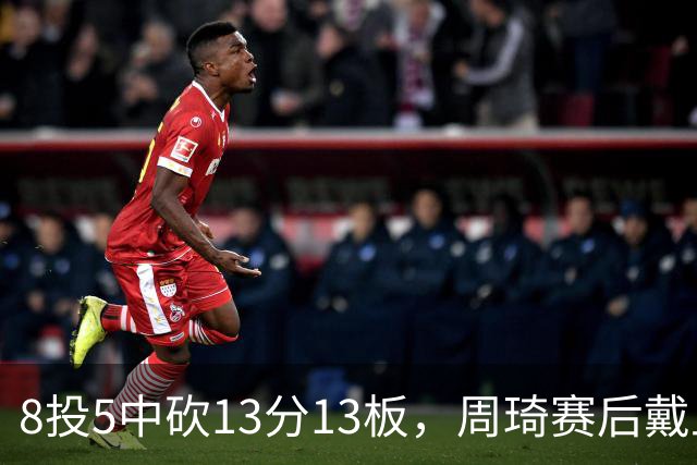 8投5中砍13分13板，周琦赛后戴上口罩：我感冒了