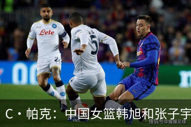 C·帕克：中国女篮韩旭和张子宇已经够高了 如果李月汝也来更夸张