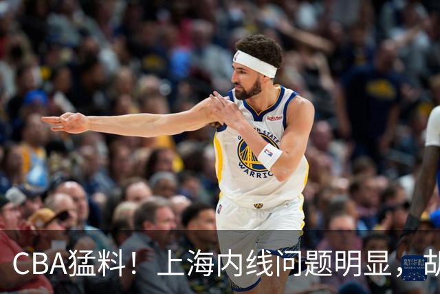 CBA猛料！上海内线问题明显，胡明轩自曝伤病，巩晓彬评价班顿面条男