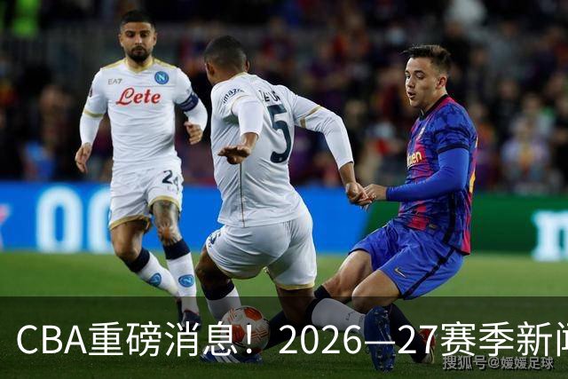 CBA重磅消息！2026—27赛季新闻发布会来了，四大平台全程直播！