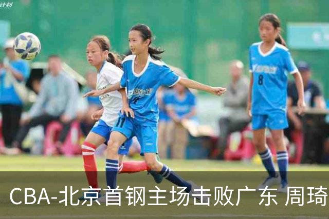 CBA-北京首钢主场击败广东 周琦强冲内线
