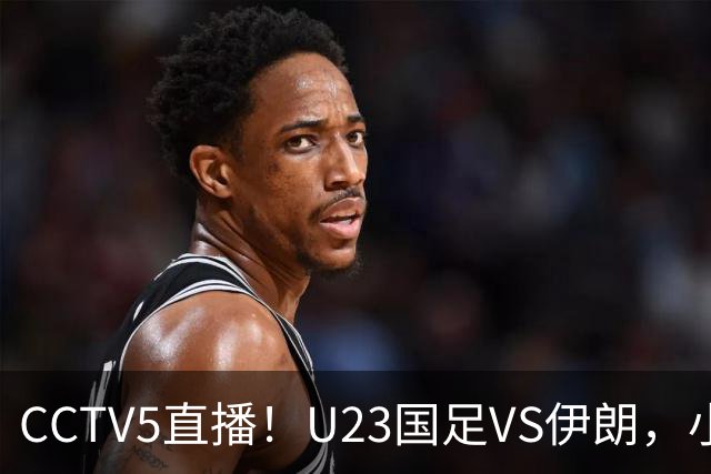 CCTV5直播！U23国足VS伊朗，小组出线关键战 安东尼奥带队争2连胜