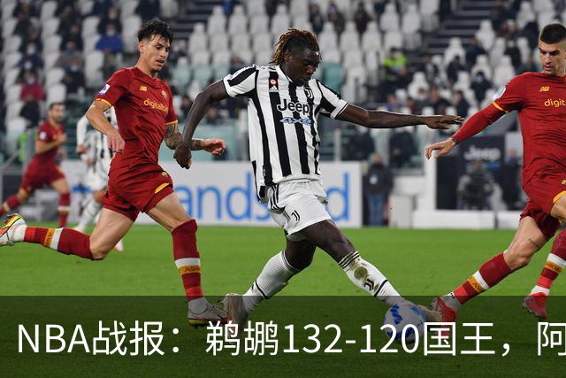 NBA战报：鹈鹕132-120国王，阿卡夫空砍34分